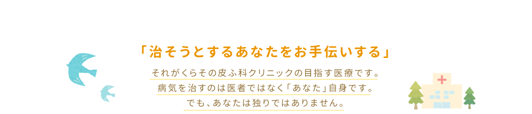 「治そうとするあなたをお手伝いする」  それがくらその皮ふ科クリニックの目指す医療です。  病気を治すのは医者ではなく「あなた」自身です。  でも、あなたは独りではありません。「くらその皮ふ科クリニック」の女性皮膚科医(女医)がいつもあなたに寄り添います。