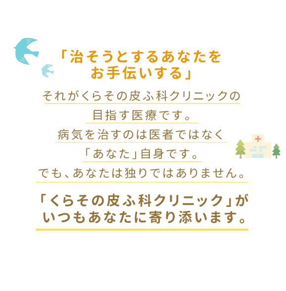 「治そうとするあなたをお手伝いする」それがくらその皮ふ科クリニックの目指す医療です。病気を治すのは医者ではなく「あなた」自身です。でも、あなたは独りではありません。「くらその皮ふ科クリニック」がいつもあなたに寄り添います。